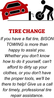 TIRE CHANGE If you have a flat tire, BISON TOWING is more than happy to assist you. Whether you don't know how to do it yourself, can't afford to dirty up your clothes, or you don't have the proper tools, we'll be there to help! Give us a call for timely, professional tire repair assistance.